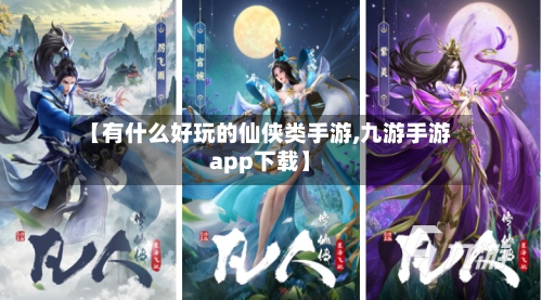 【有什么好玩的仙侠类手游,九游手游app下载】
