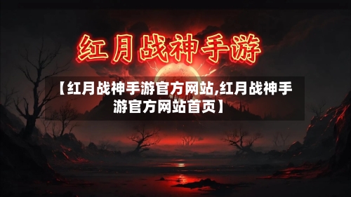 【红月战神手游官方网站,红月战神手游官方网站首页】