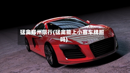 猛禽郑州限行(猛禽能上小客车牌照吗)