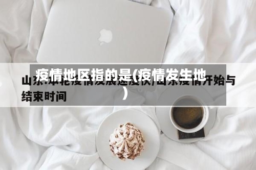 疫情地区指的是(疫情发生地)-第2张图片