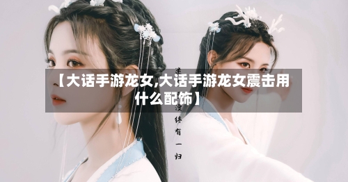 【大话手游龙女,大话手游龙女震击用什么配饰】