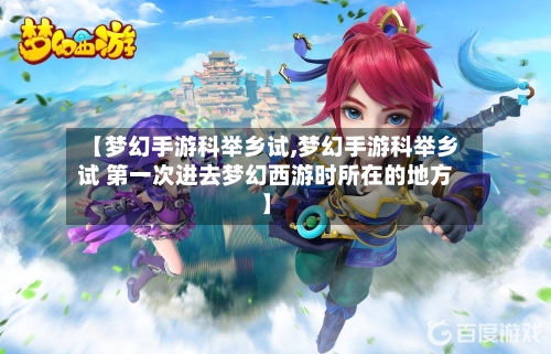 【梦幻手游科举乡试,梦幻手游科举乡试 第一次进去梦幻西游时所在的地方】