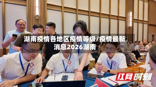 湖南疫情各地区疫情等级/疫情最新消息2026湖南-第2张图片