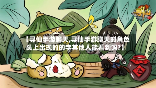 【寻仙手游聊天,寻仙手游聊天时角色头上出现的的字其他人能看到吗?】-第2张图片