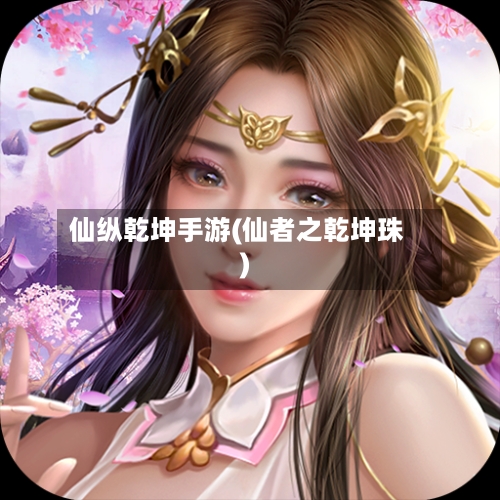 仙纵乾坤手游(仙者之乾坤珠)
