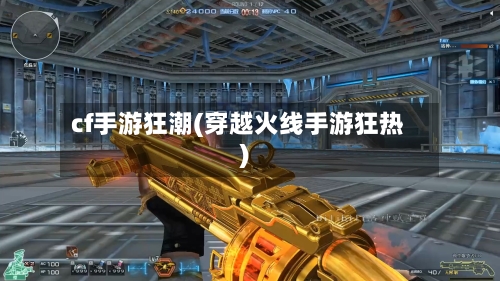 cf手游狂潮(穿越火线手游狂热)-第3张图片