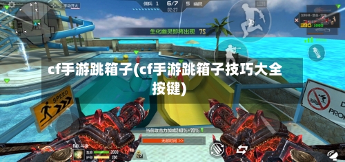 cf手游跳箱子(cf手游跳箱子技巧大全按键)