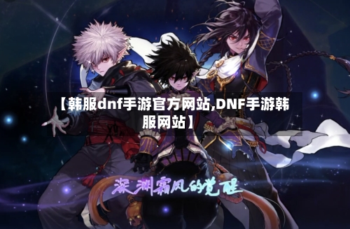 【韩服dnf手游官方网站,DNF手游韩服网站】-第2张图片