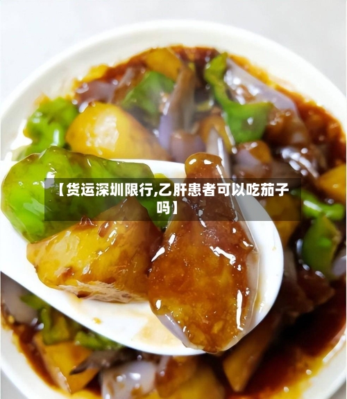 【货运深圳限行,乙肝患者可以吃茄子吗】-第2张图片