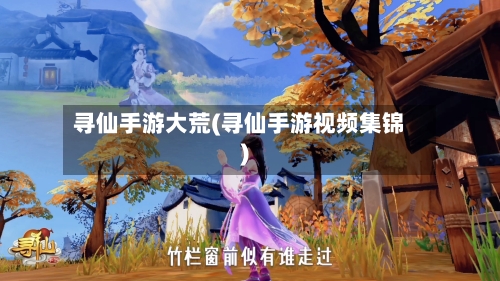 寻仙手游大荒(寻仙手游视频集锦)-第3张图片