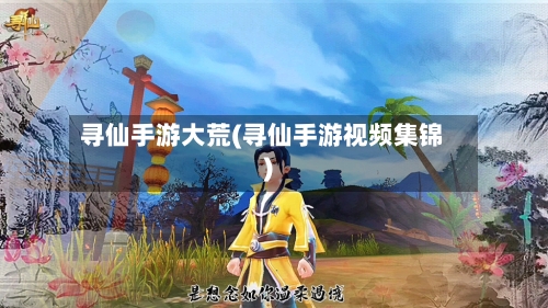 寻仙手游大荒(寻仙手游视频集锦)