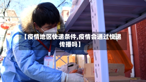 【疫情地区快递条件,疫情会通过快递传播吗】