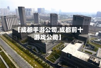 【成都手游公司,成都前十游戏公司】