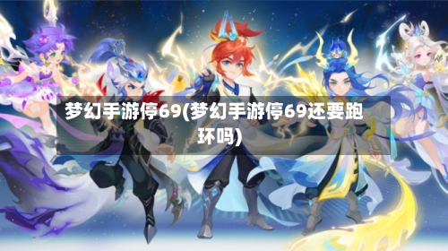 梦幻手游停69(梦幻手游停69还要跑环吗)-第3张图片