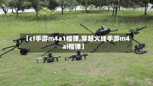 【cf手游m4a1榴弹,穿越火线手游m4ai榴弹】