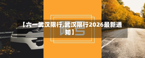 【六一武汉限行,武汉限行2026最新通知】-第2张图片