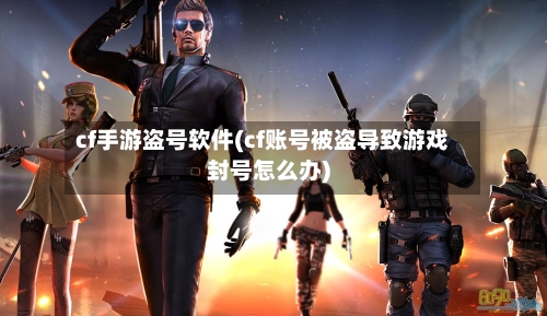cf手游盗号软件(cf账号被盗导致游戏封号怎么办)