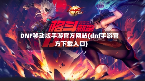 DNF移动版手游官方网站(dnf手游官方下载入口)-第2张图片