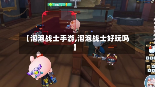 【泡泡战士手游,泡泡战士好玩吗】
