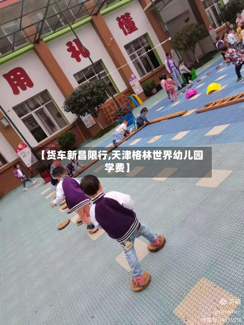 【货车新昌限行,天津格林世界幼儿园学费】