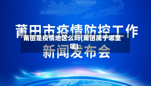 莆田是疫情地区么吗(莆田属于哪里呢)-第3张图片
