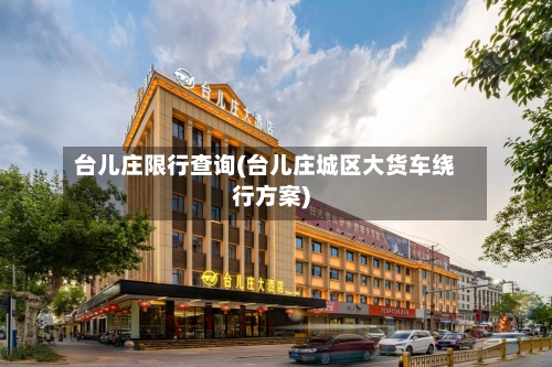 台儿庄限行查询(台儿庄城区大货车绕行方案)-第2张图片