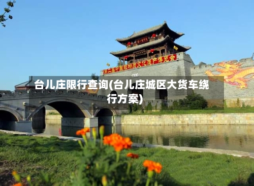 台儿庄限行查询(台儿庄城区大货车绕行方案)
