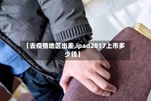 【去疫情地区出差,ipad2017上市多少钱】