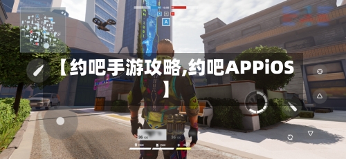 【约吧手游攻略,约吧APPiOS】