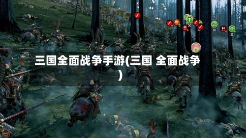三国全面战争手游(三国 全面战争)