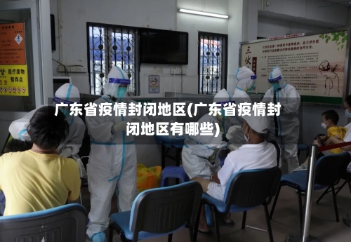 广东省疫情封闭地区(广东省疫情封闭地区有哪些)