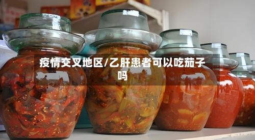 疫情交叉地区/乙肝患者可以吃茄子吗