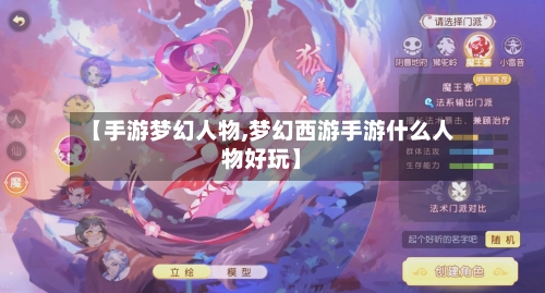 【手游梦幻人物,梦幻西游手游什么人物好玩】-第3张图片
