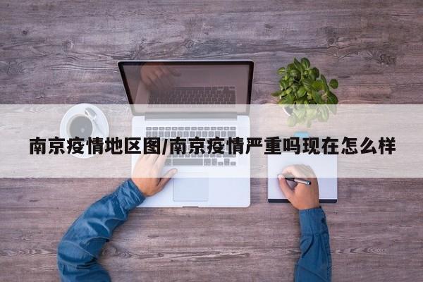 南京疫情地区图/南京疫情严重吗现在怎么样